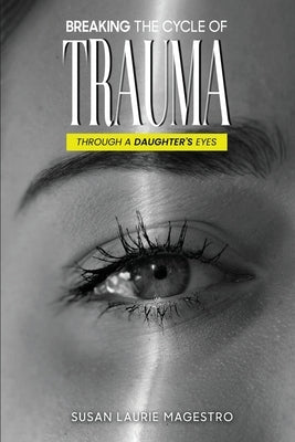 Breaking The Cycle Of Trauma: Through A Daughter's Eyes by Magestro, Susan