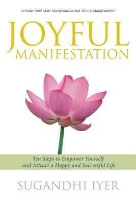 Joyful Manifestation: Ten Steps to Empower Yourself and Attract a Happy and Successful Life by Iyer, Sugandhi