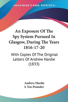 An Exposure Of The Spy System Pursued In Glasgow, During The Years 1816-17-20: With Copies Of The Original Letters Of Andrew Hardie (1833) by Hardie, Andrew