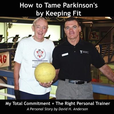 How to Tame Parkinson's by Keeping Fit: My Total Commitment + The Right Personal Trainer by Anderson, David H.