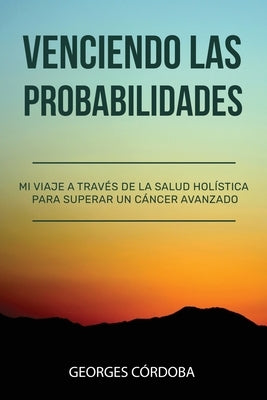 Venciendo las Probabilidades: Mi viaje a través de la salud holística para superar un cáncer avanzado by Cordoba, Georges
