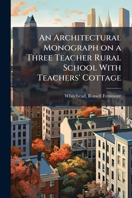 An Architectural Monograph on a Three Teacher Rural School With Teachers' Cottage by Whitehead, Russell Fenimore 1884- [From