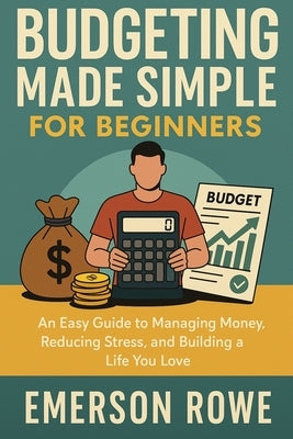 Budgeting Made Simple for Beginners: An Easy Guide to Managing Money, Reducing Stress, and Building a Life You Love by Rowe, Emerson