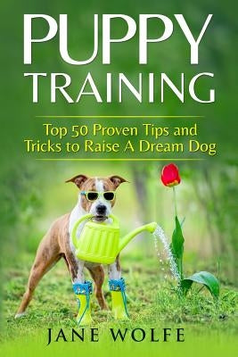 Puppy Training: Top 50 Proven Tips and Tricks to Raise A Dream Dog by Wolfe, Jane
