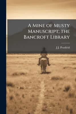 A Mine of Musty Manuscript; the Bancroft Library by Peatfield, J. J. B. 1833