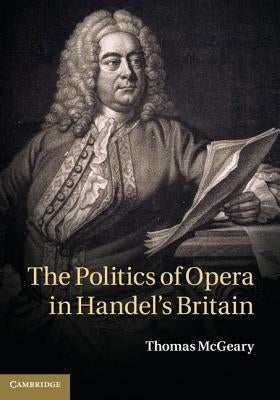 The Politics of Opera in Handel's Britain by McGeary, Thomas