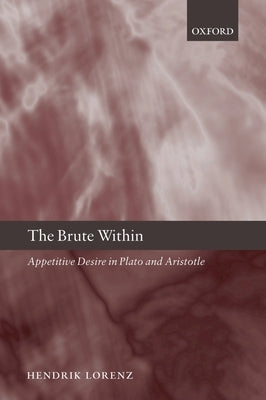 The Brute Within: Appetitive Desire in Plato and Aristotle by Lorenz, Hendrik