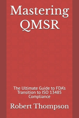 Mastering QMSR: The Ultimate Guide to FDA's Transition to ISO 13485 Compliance by Thompson, Robert