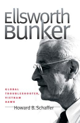 Ellsworth Bunker: Global Troubleshooter, Vietnam Hawk by Schaffer, Howard B.