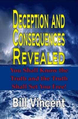 Deception and Consequences Revealed: You Shall Know the Truth and the Truth Shall Set You Free! by Vincent, Bill