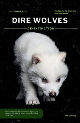 Dire Wolves: De-Extinction, Genetics, and the Return of a Legendary Species: How Science Brought Back the Ice Age's Apex Predator-Romulus, Remus, and by Reyes, Eleanor