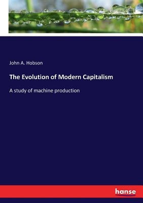 The Evolution of Modern Capitalism: A study of machine production by Hobson, John a.
