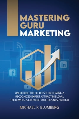 Mastering Guru Marketing: Unlocking The Secrets To Becoming A Recognized Expert, Attracting Loyal Followers, & Growing Your Business With AI by Dockery, Roy