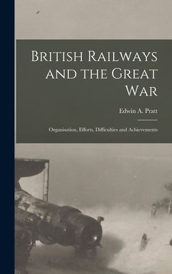 British Railways and the Great war; Organisation, Efforts, Difficulties and Achievements by Pratt, Edwin a.