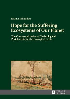 Hope for the Suffering Ecosystems of Our Planet: The Contextualization of Christological Perichoresis for the Ecological Crisis by Sahinidou, Iohanna