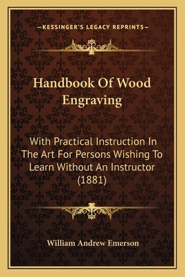 Handbook Of Wood Engraving: With Practical Instruction In The Art For Persons Wishing To Learn Without An Instructor (1881) by Emerson, William Andrew