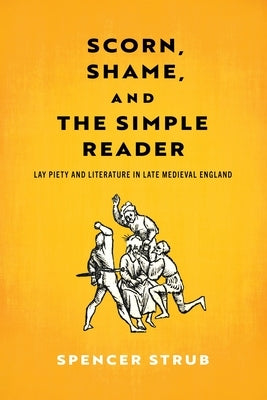 Scorn, Shame, and the Simple Reader: Lay Piety and Literature in Late Medieval England by Strub, Spencer