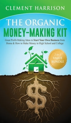 The Organic Money Making Kit 2-in-1 Value Bundle: Great Profit Making Ideas to Start Your Own Business From Home & How to Make Money in High School an by Harrison, Clement