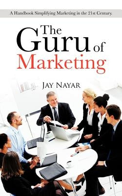 The Guru of Marketing: A Handbook Simplifying Marketing in the 21st Century. by Nayar, Jay