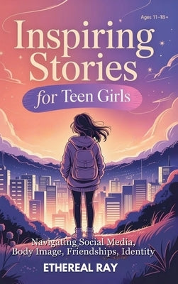 Inspiring Stories for Teen Girls: Navigating Social Media, Body Image, Friendships, Identity - A Motivational Chapter Book of Confidence, Courage, and by Ray, Ethereal