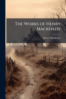 The Works of Henry Mackenzie by MacKenzie, Henry