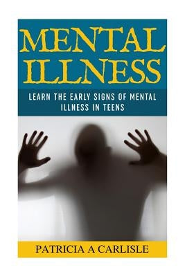 Mental Illness: Learn The Early Signs of Mental Illness in Teens by Carlisle, Patricia a.