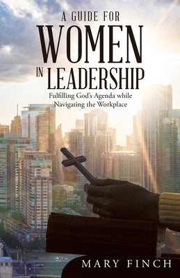 A Guide for Women in Leadership: Fulfilling God's Agenda While Navigating the Workplace by Finch, Mary