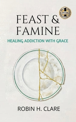 Feast & Famine: Healing Addiction with Grace by Clare, Robin H.