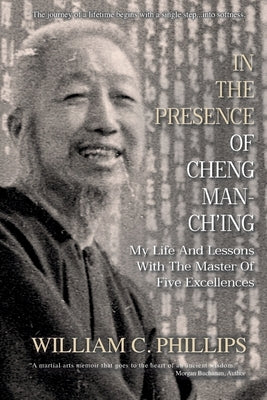 In The Presence Of Cheng Man-Ch'ing: My Life And Lessons With The Master Of Five Excellences by Phillips, William C.