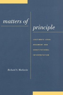 Matters of Principle: Legitimate Legal Argument and Constitutional Interpretation by Markovits, Richard S.