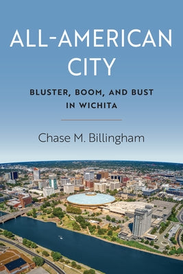All-American City: Bluster, Boom, and Bust in Wichita by Billingham, Chase M.