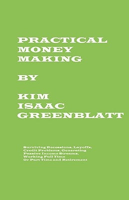 Practical Money Making-Surviving Recession, Layoffs, Credit Problems, Generating Passive Income Streams, Working Full Time or Part Time and Retirement by Greenblatt, Kim Isaac