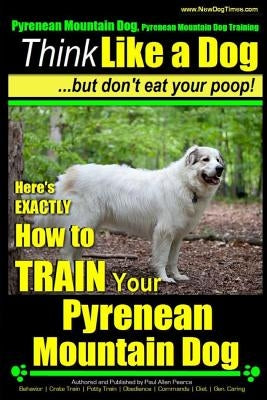 Pyrenean Mountain Dog, Pyrenees Mountain Dog Training - Think Like a Dog But Don't Eat Your Poop!: Here's EXACTLY How to Train Your Pyrenean Mountain by Pearce, Paul Allen