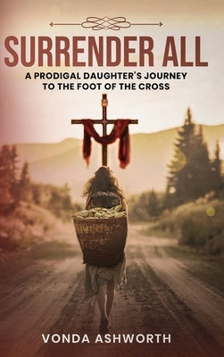 Surrender All: A Prodigal Daughter's Journey to The Foot of the Cross by Ashworth, Vonda