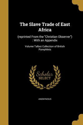 The Slave Trade of East Africa: (reprinted From the Christian Observer): With an Appendix; Volume Talbot Collection of British Pamphlets by Anonymous