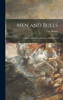 Men and Bulls: a Basic Explanation of the Art of Bullfighting by Bowen, True 1928-