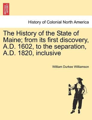 The History of the State of Maine; from its first discovery, A.D. 1602, to the separation, A.D. 1820, inclusive by Williamson, William Durkee