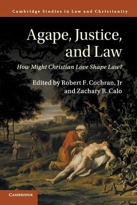 Agape, Justice, and Law: How Might Christian Love Shape Law? by Cochran Jr, Robert F.