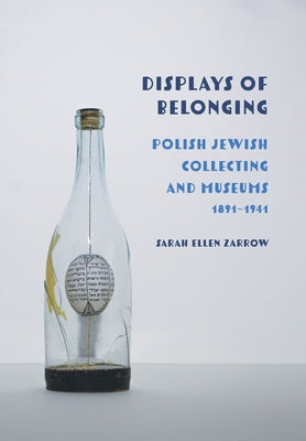 Displays of Belonging: Polish Jewish Collecting and Museums, 1891-1941 by Zarrow, Sarah Ellen