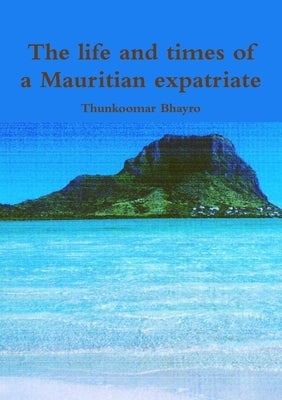The life and times of a Mauritian expatriate by Bhayro, Thunkoomar