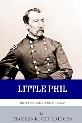 Little Phil: The Life and Career of General Philip Sheridan by Charles River