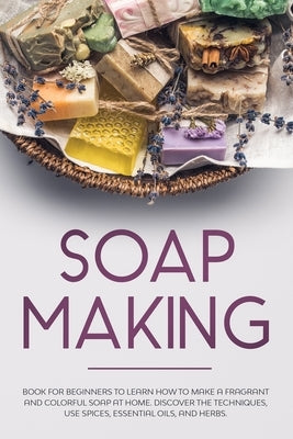 Soap Making: Book for Beginners to Learn How to Make a Fragrant and Colorful Soap at Home. Discover the Techniques. Use Spices, Ess by Fabiana, Rose
