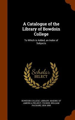 A Catalogue of the Library of Bowdoin College: To Which is Added, an Index of Subjects by Bowdoin College Library
