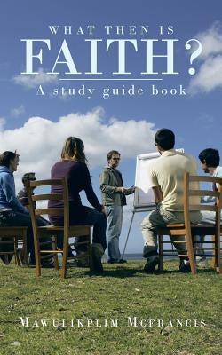 What Then Is Faith?: A Study Guide Book by McFrancis, Mawulikplim