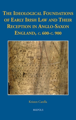 The Ideological Foundations of Early Irish Law and Their Reception in Anglo-Saxon England, C. 600-C. 900 by Carella, Kristen