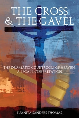 The Cross & The Gavel: The Dramatic Courtroom of Heaven: A Legal Interpretation by Sanders Thomas, Juanita