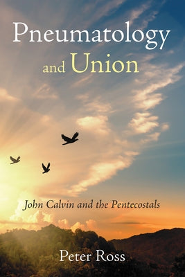 Pneumatology and Union: John Calvin and the Pentecostals by Ross, Peter