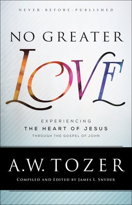 No Greater Love: Experiencing the Heart of Jesus Through the Gospel of John by Tozer, A. W.