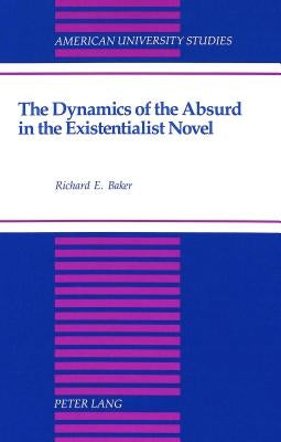 The Dynamics of the Absurd in the Existentialist Novel by Baker, Richard