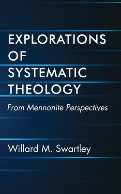Explorations of Systematic Theology by Swartley, Willard M.